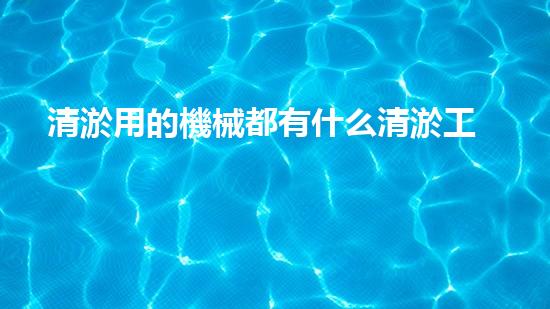 清淤用的機械都有什么清淤工程中的創(chuàng)新技術：操縱下的效率革新！